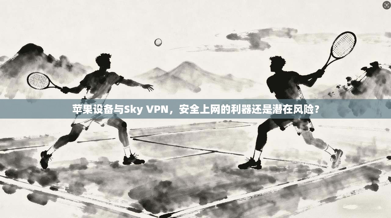 苹果设备与Sky VPN，安全上网的利器还是潜在风险？