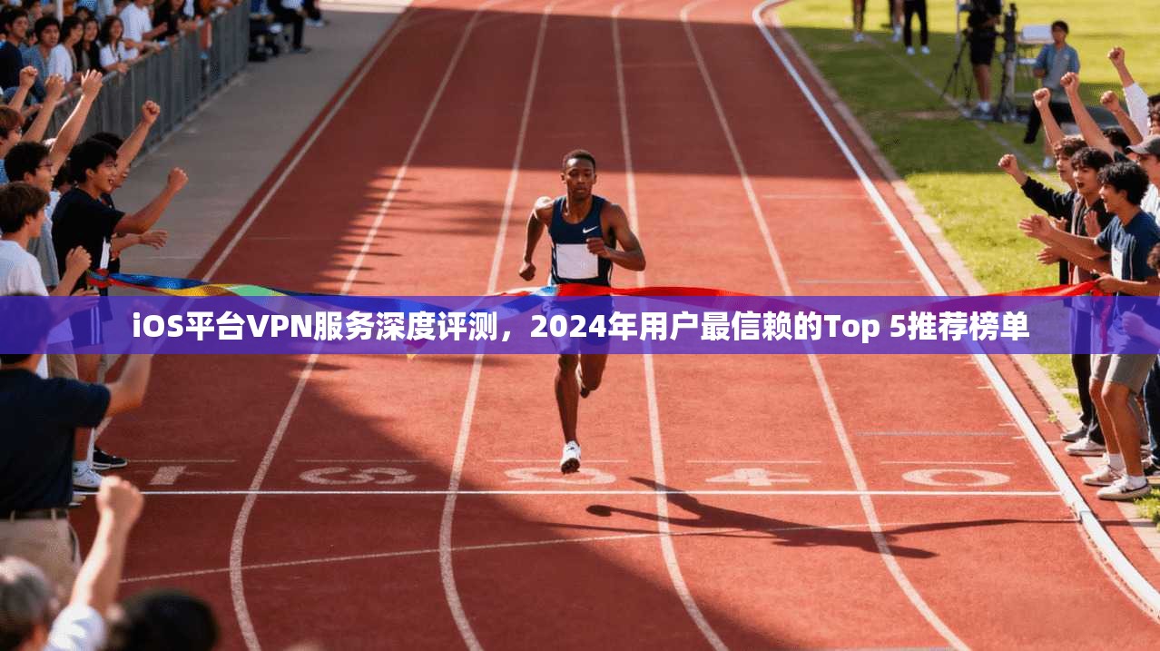 iOS平台VPN服务深度评测，2024年用户最信赖的Top 5推荐榜单