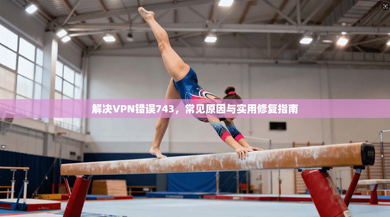 解决VPN错误743，常见原因与实用修复指南