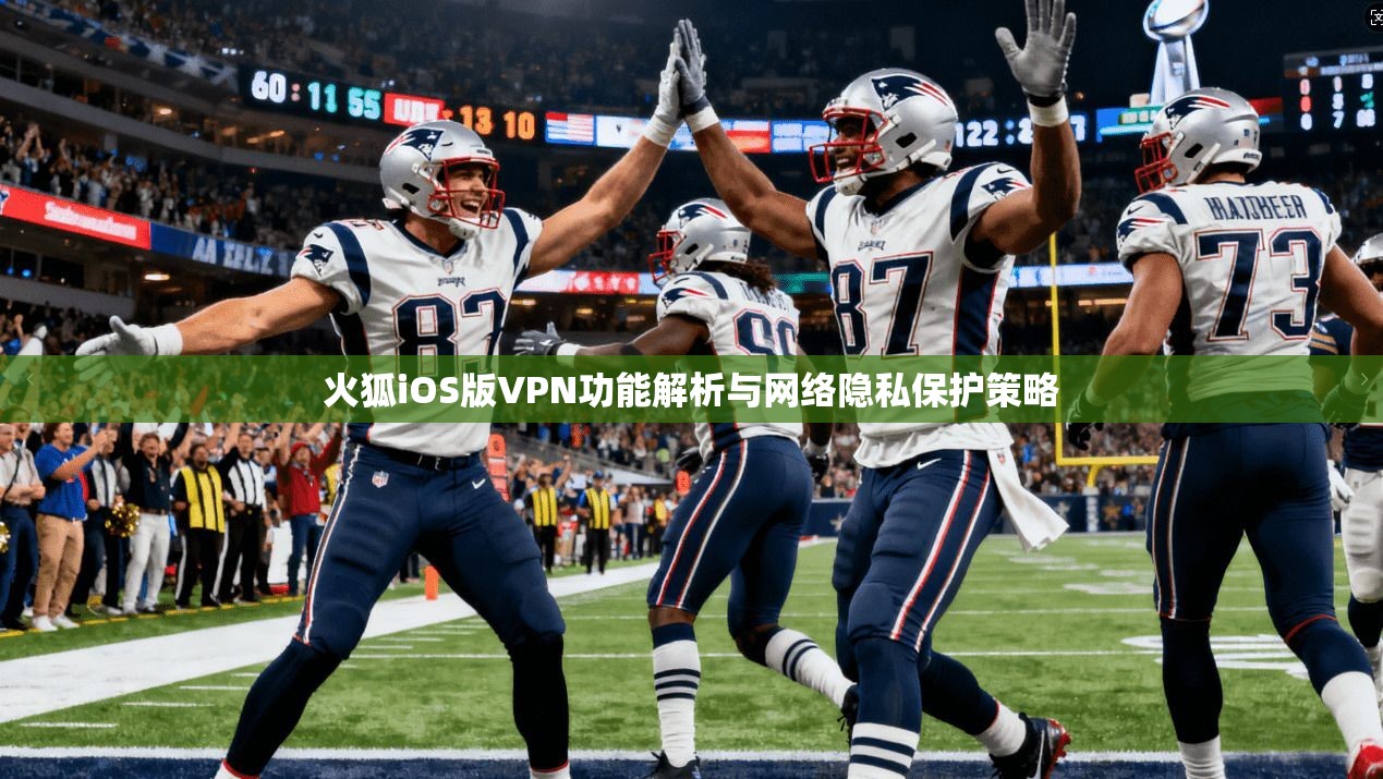火狐iOS版VPN功能解析与网络隐私保护策略