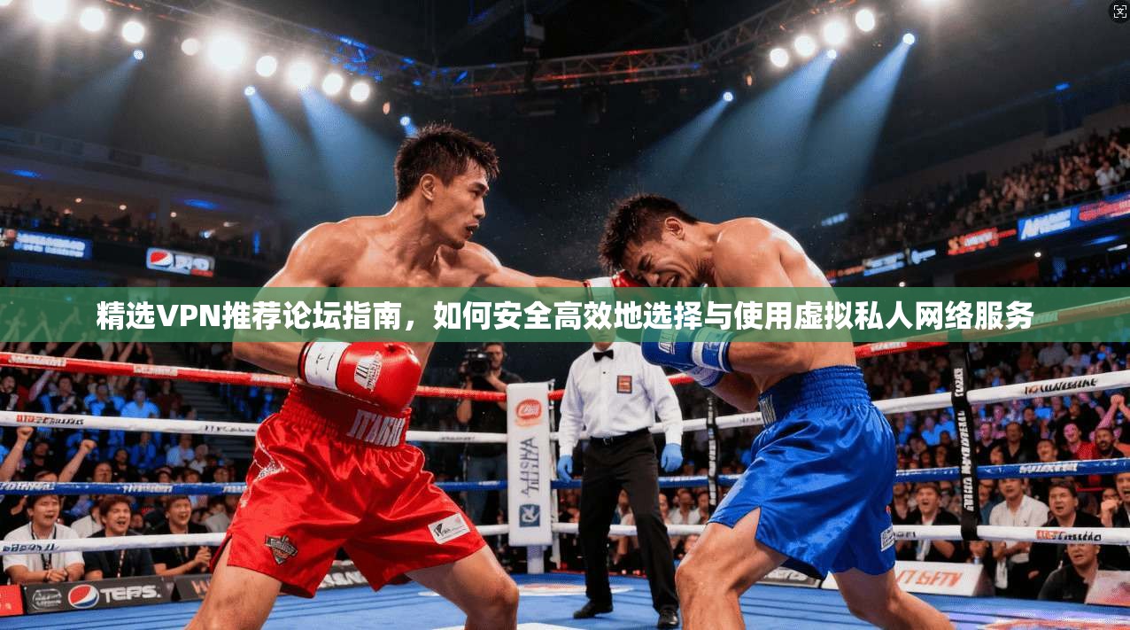 精选VPN推荐论坛指南，如何安全高效地选择与使用虚拟私人网络服务