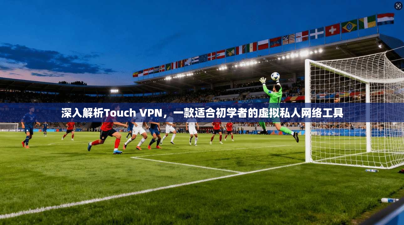 深入解析Touch VPN，一款适合初学者的虚拟私人网络工具