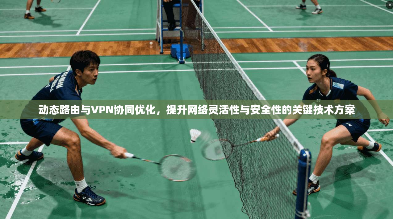 动态路由与VPN协同优化，提升网络灵活性与安全性的关键技术方案