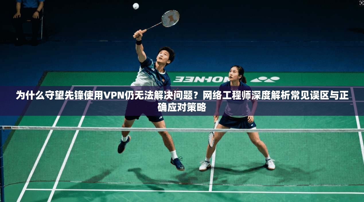 为什么守望先锋使用VPN仍无法解决问题？网络工程师深度解析常见误区与正确应对策略
