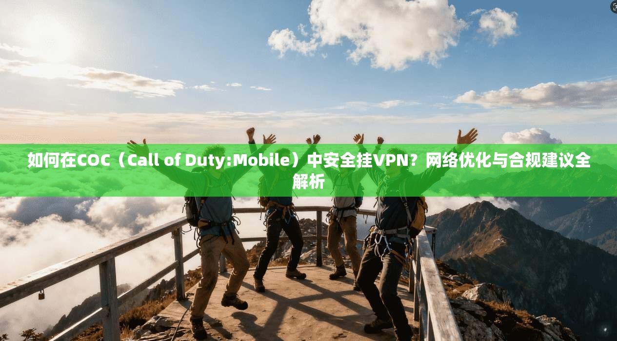 如何在COC（Call of Duty:Mobile）中安全挂VPN？网络优化与合规建议全解析