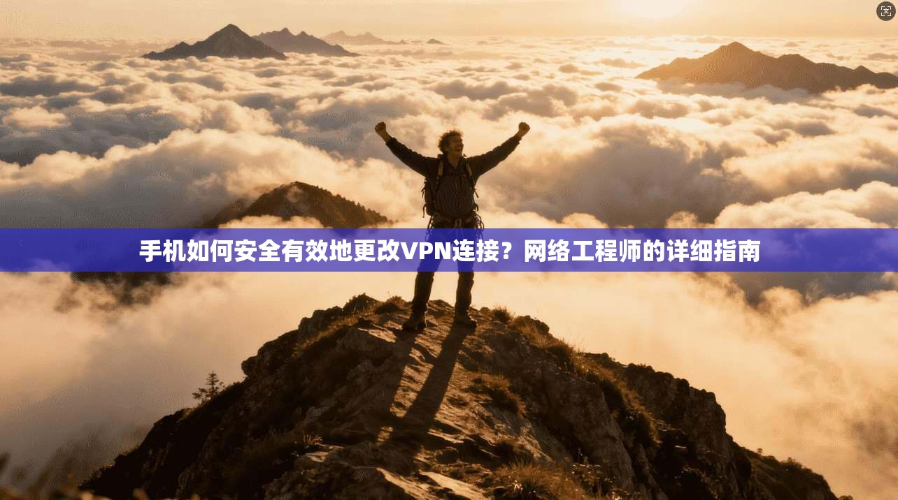 手机如何安全有效地更改VPN连接？网络工程师的详细指南