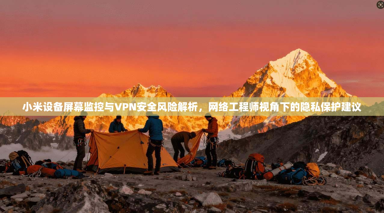 小米设备屏幕监控与VPN安全风险解析，网络工程师视角下的隐私保护建议