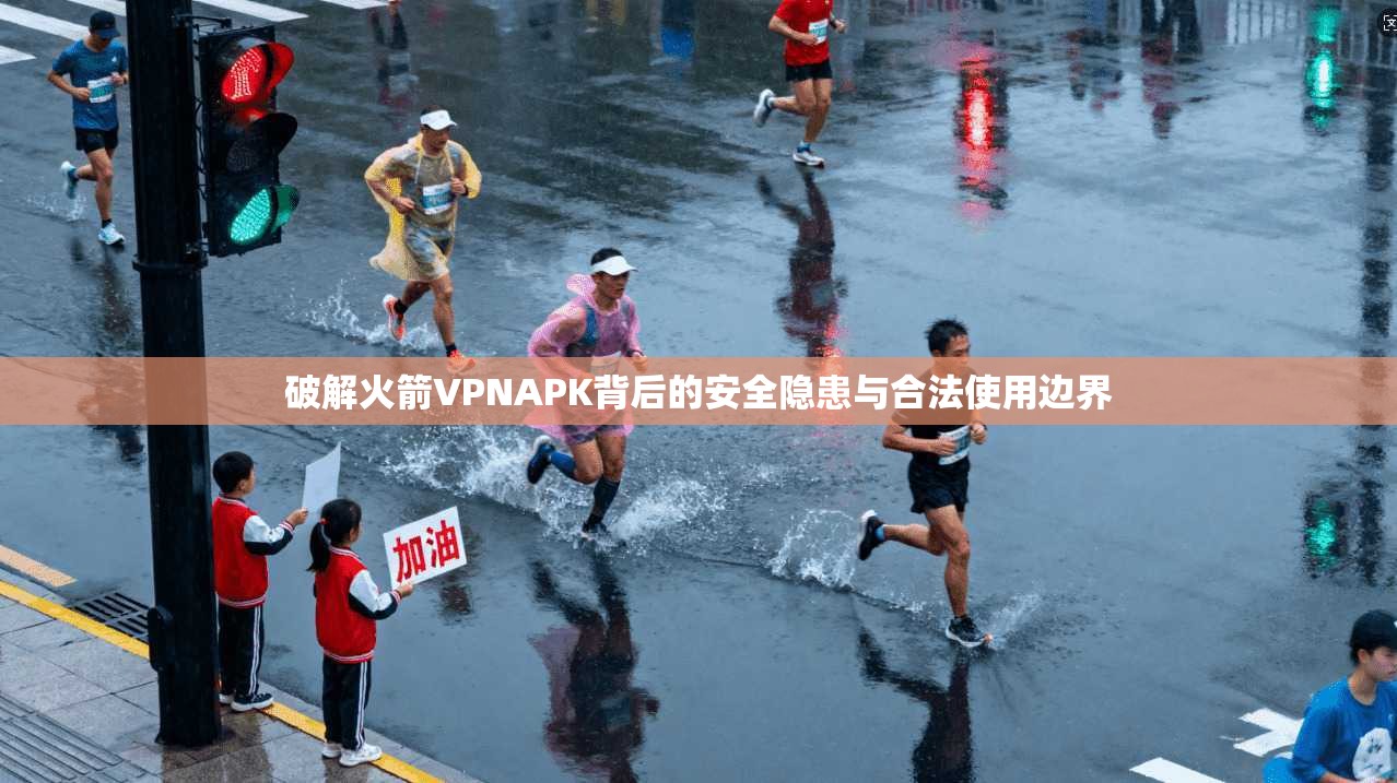 破解火箭VPNAPK背后的安全隐患与合法使用边界
