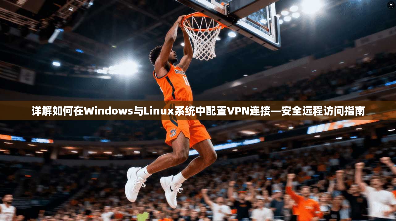详解如何在Windows与Linux系统中配置VPN连接—安全远程访问指南