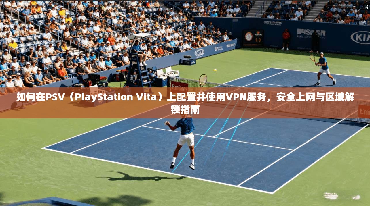 如何在PSV（PlayStation Vita）上配置并使用VPN服务，安全上网与区域解锁指南