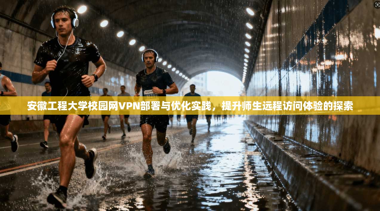 安徽工程大学校园网VPN部署与优化实践，提升师生远程访问体验的探索
