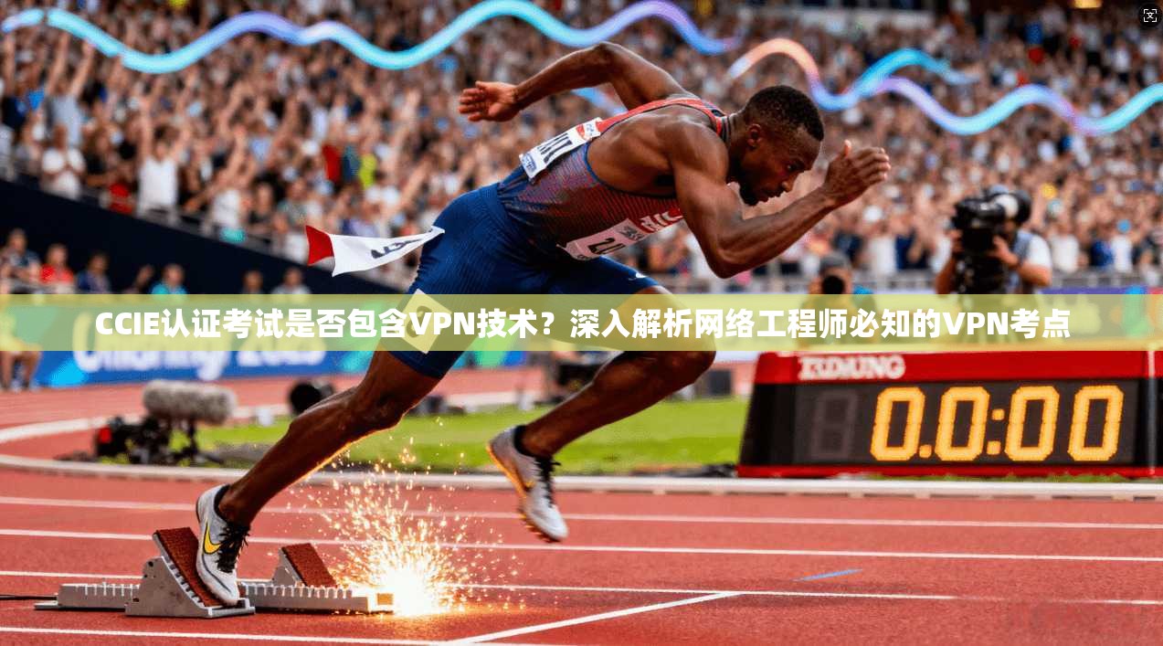 CCIE认证考试是否包含VPN技术？深入解析网络工程师必知的VPN考点