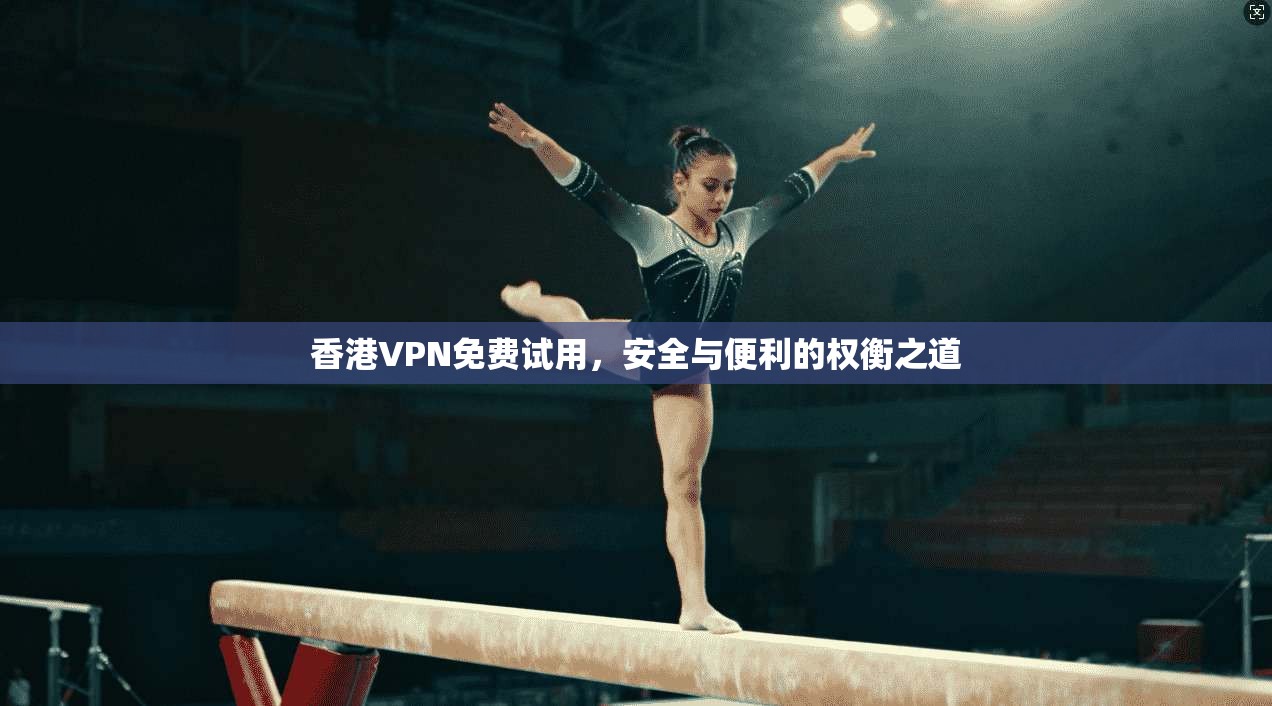 香港VPN免费试用，安全与便利的权衡之道