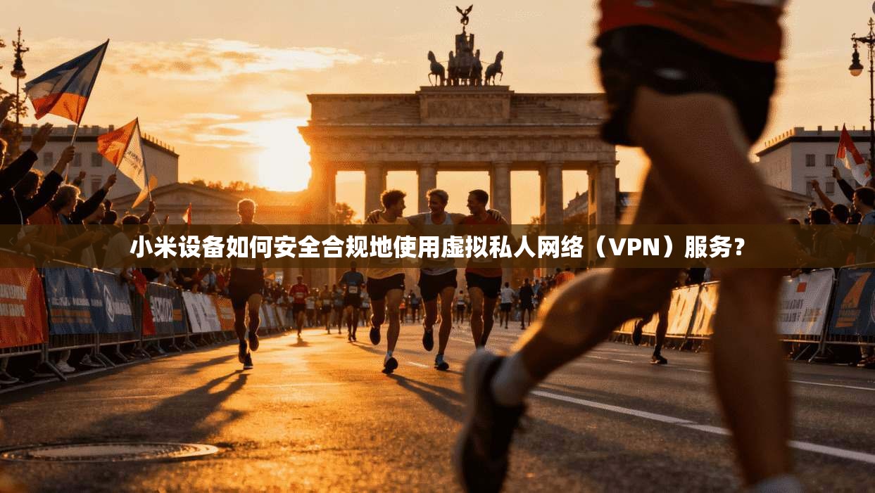 小米设备如何安全合规地使用虚拟私人网络（VPN）服务？