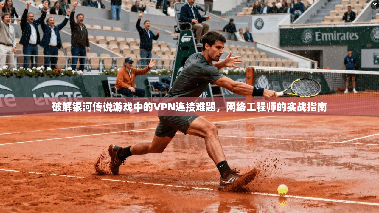 破解银河传说游戏中的VPN连接难题，网络工程师的实战指南