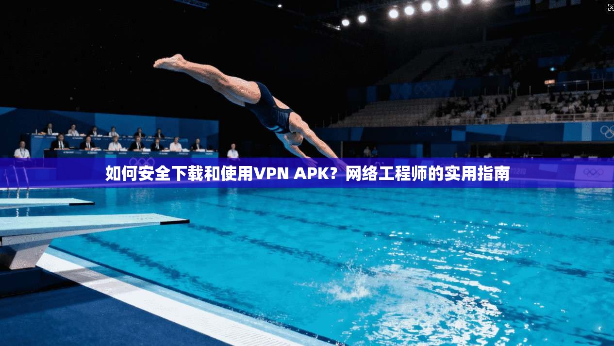 如何安全下载和使用VPN APK？网络工程师的实用指南