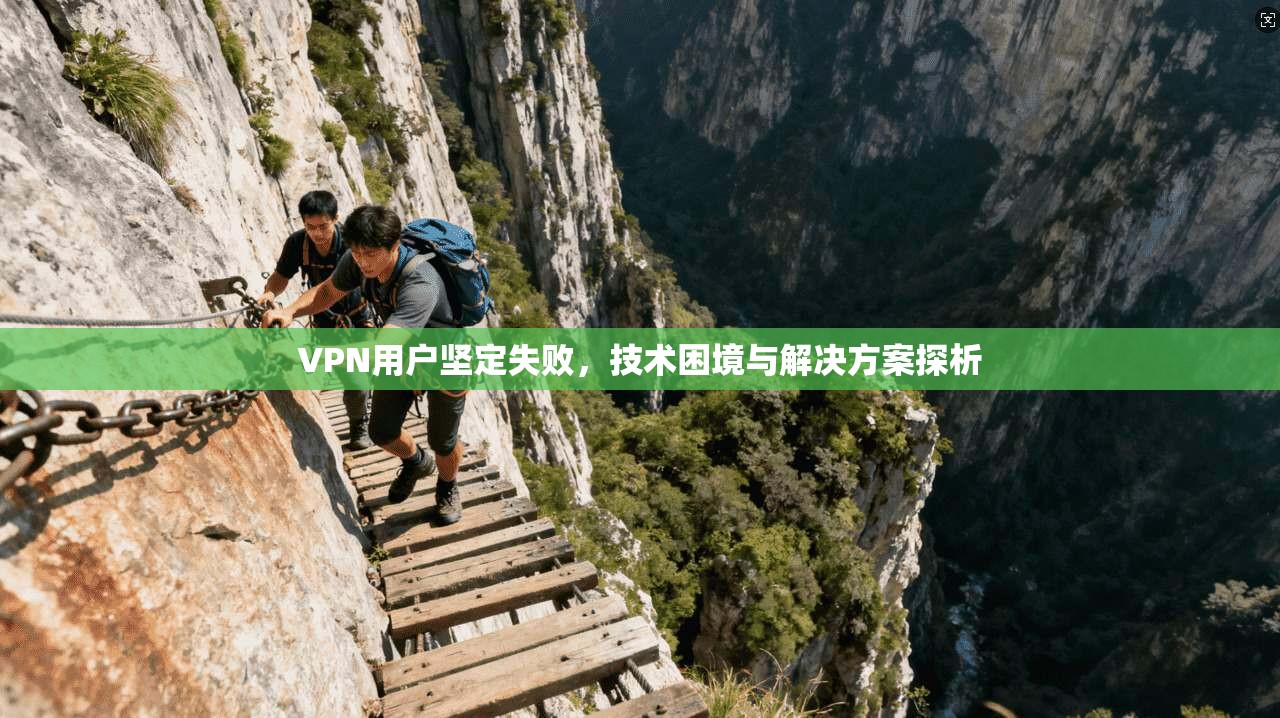 VPN用户坚定失败，技术困境与解决方案探析