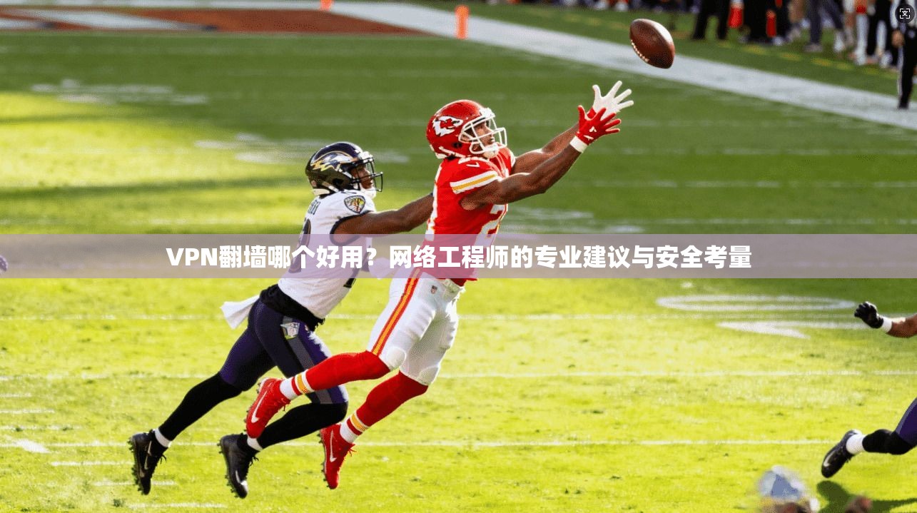 VPN翻墙哪个好用？网络工程师的专业建议与安全考量