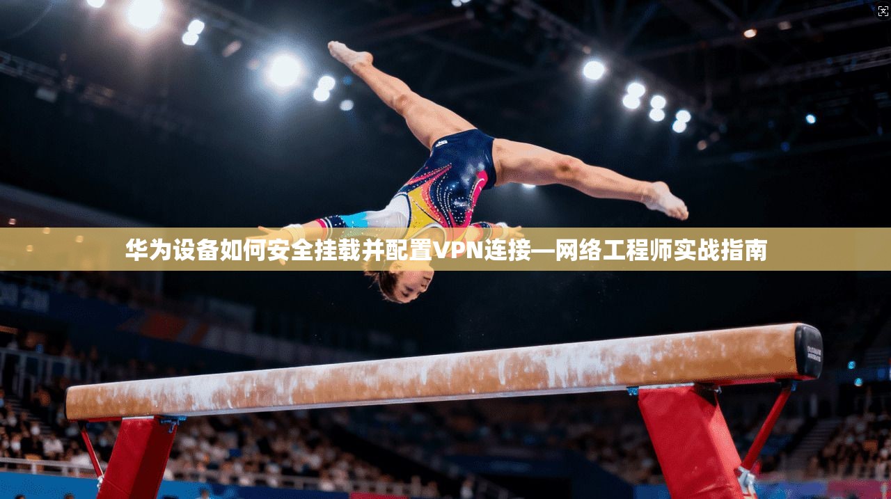 华为设备如何安全挂载并配置VPN连接—网络工程师实战指南