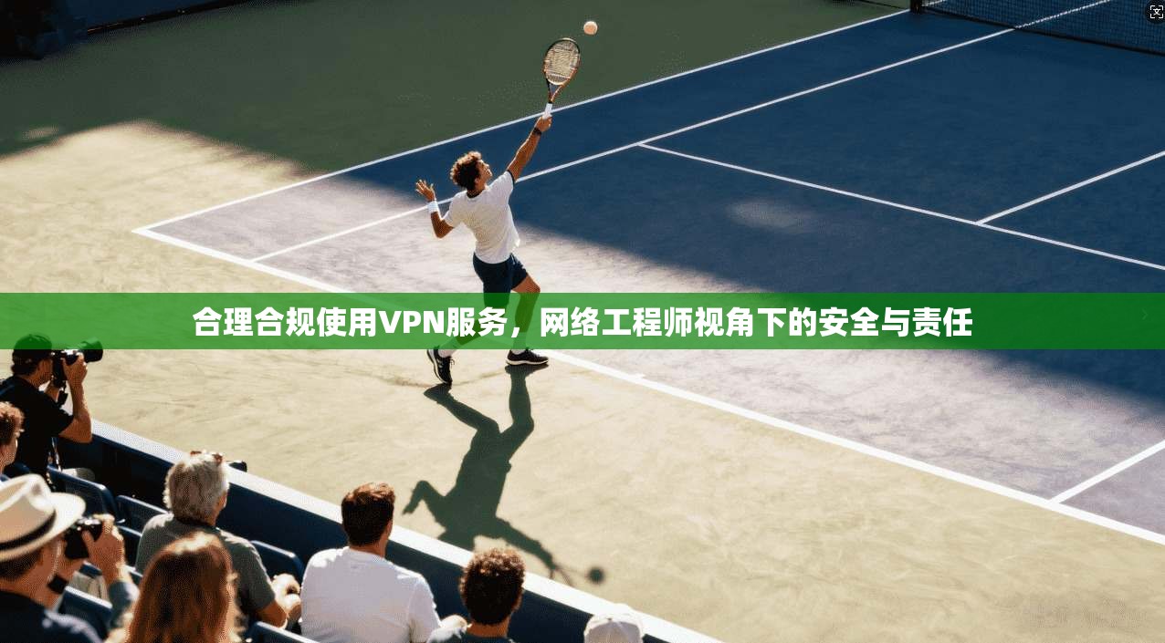 合理合规使用VPN服务，网络工程师视角下的安全与责任