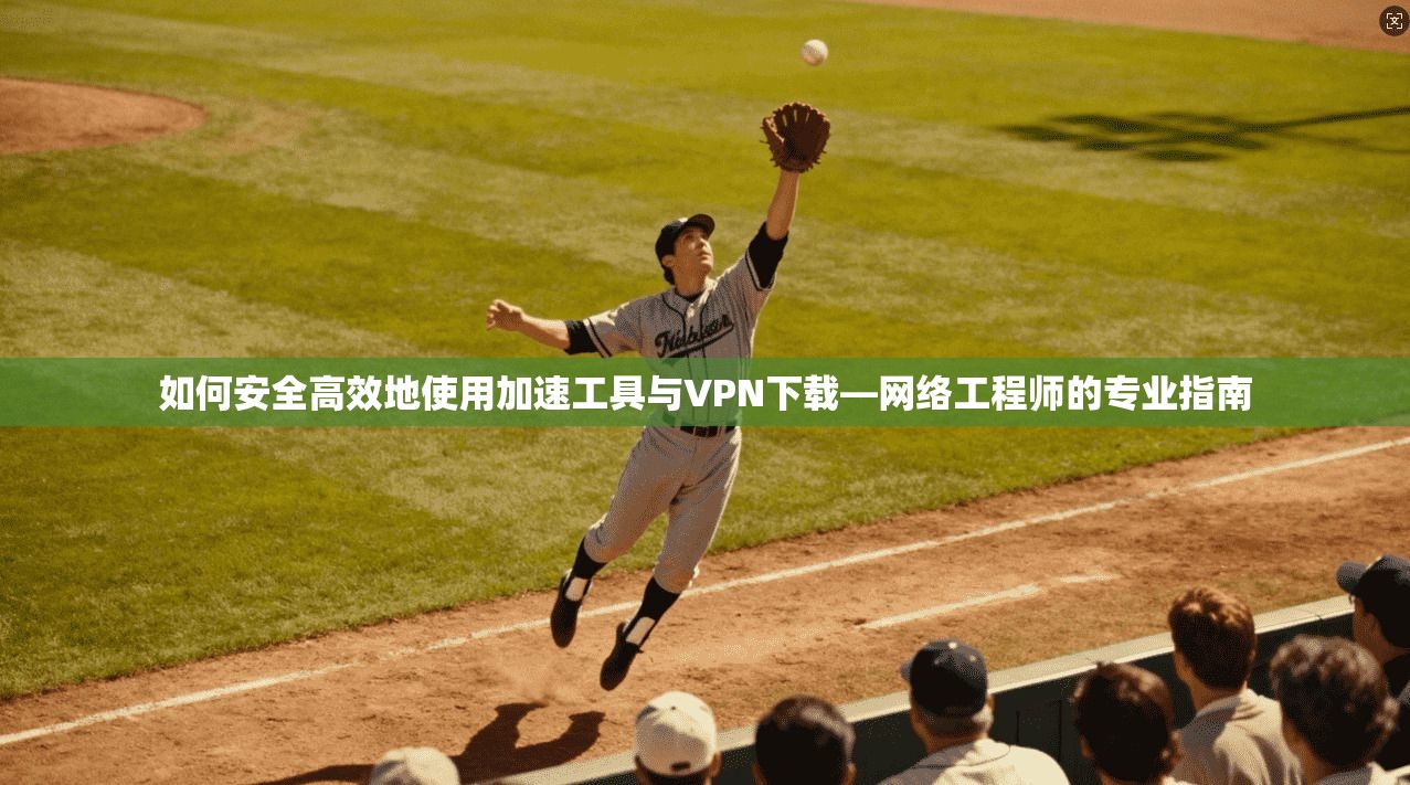 如何安全高效地使用加速工具与VPN下载—网络工程师的专业指南