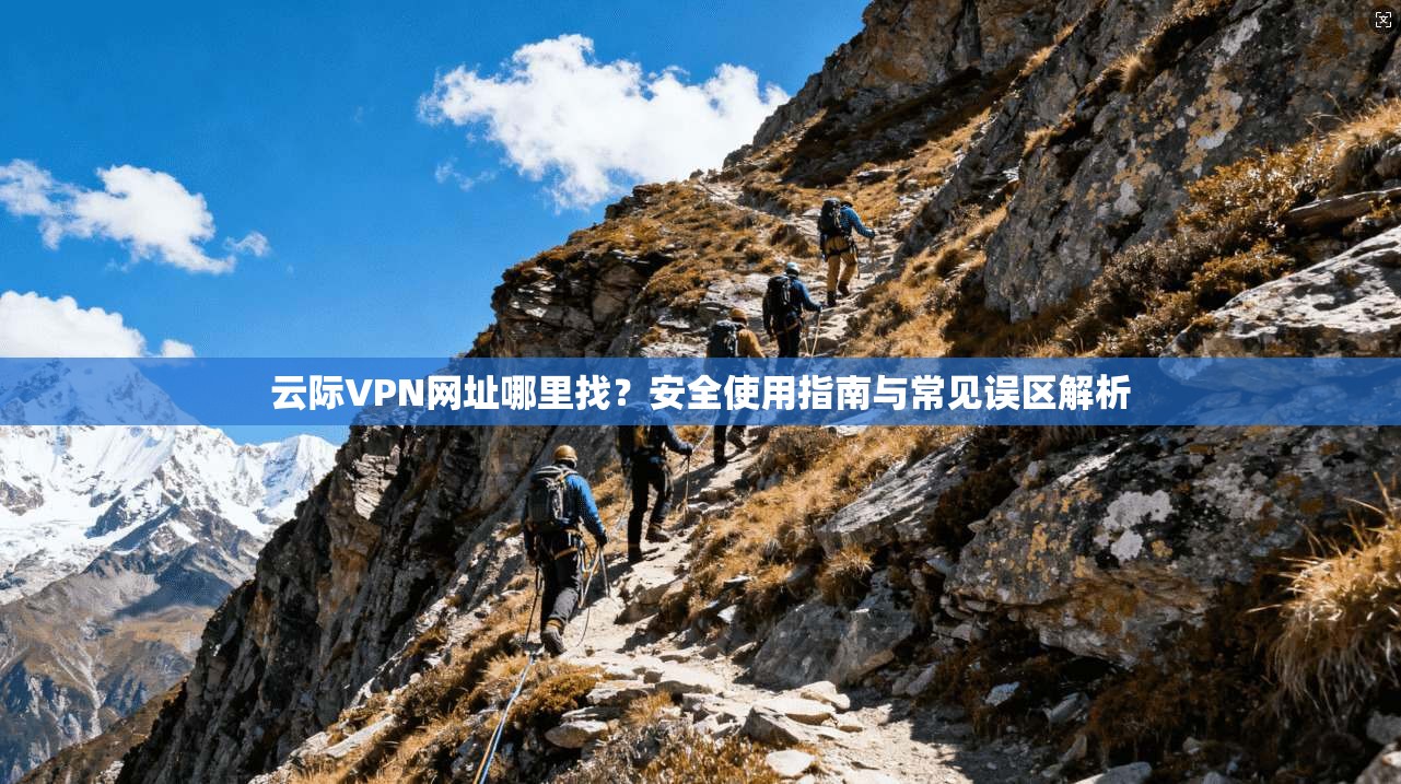 云际VPN网址哪里找？安全使用指南与常见误区解析
