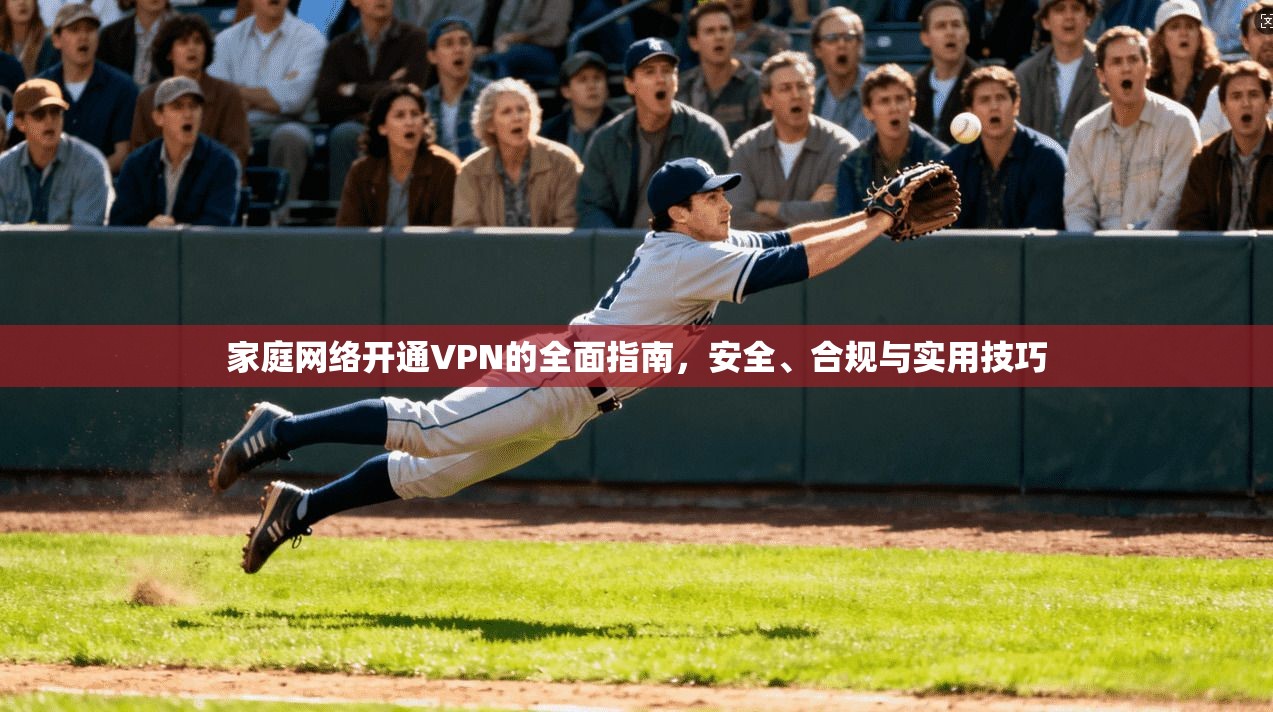 家庭网络开通VPN的全面指南，安全、合规与实用技巧