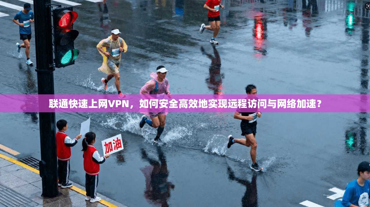 联通快速上网VPN，如何安全高效地实现远程访问与网络加速？