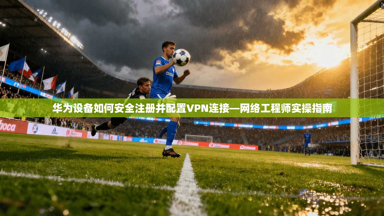 华为设备如何安全注册并配置VPN连接—网络工程师实操指南