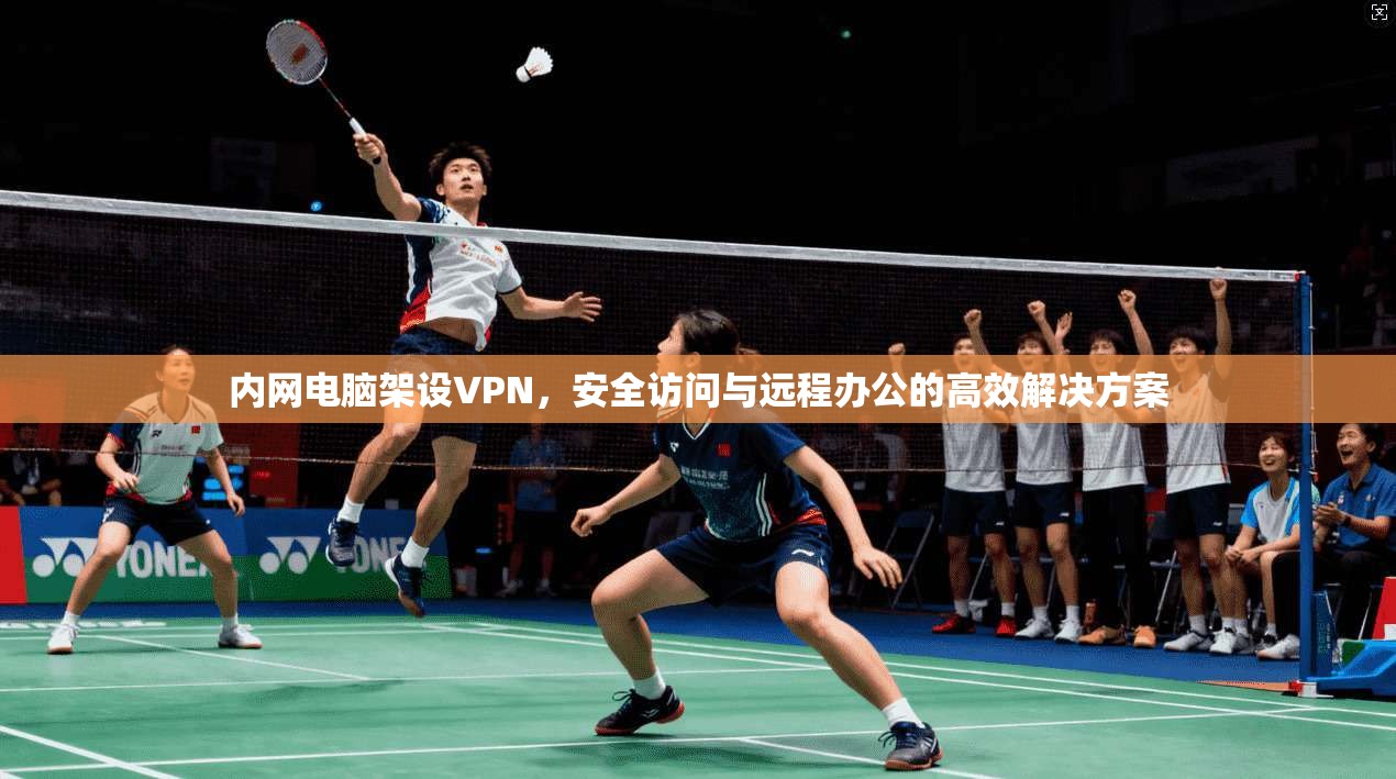 内网电脑架设VPN，安全访问与远程办公的高效解决方案