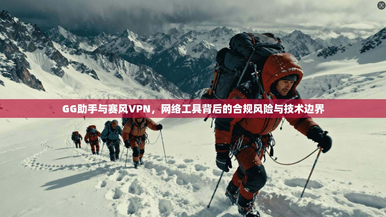 GG助手与赛风VPN，网络工具背后的合规风险与技术边界