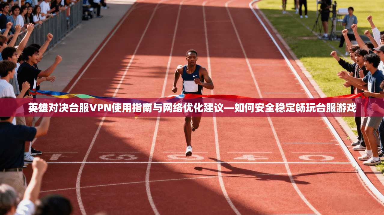 英雄对决台服VPN使用指南与网络优化建议—如何安全稳定畅玩台服游戏
