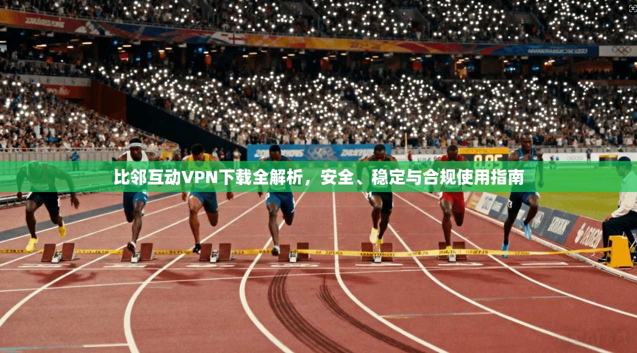 比邻互动VPN下载全解析，安全、稳定与合规使用指南