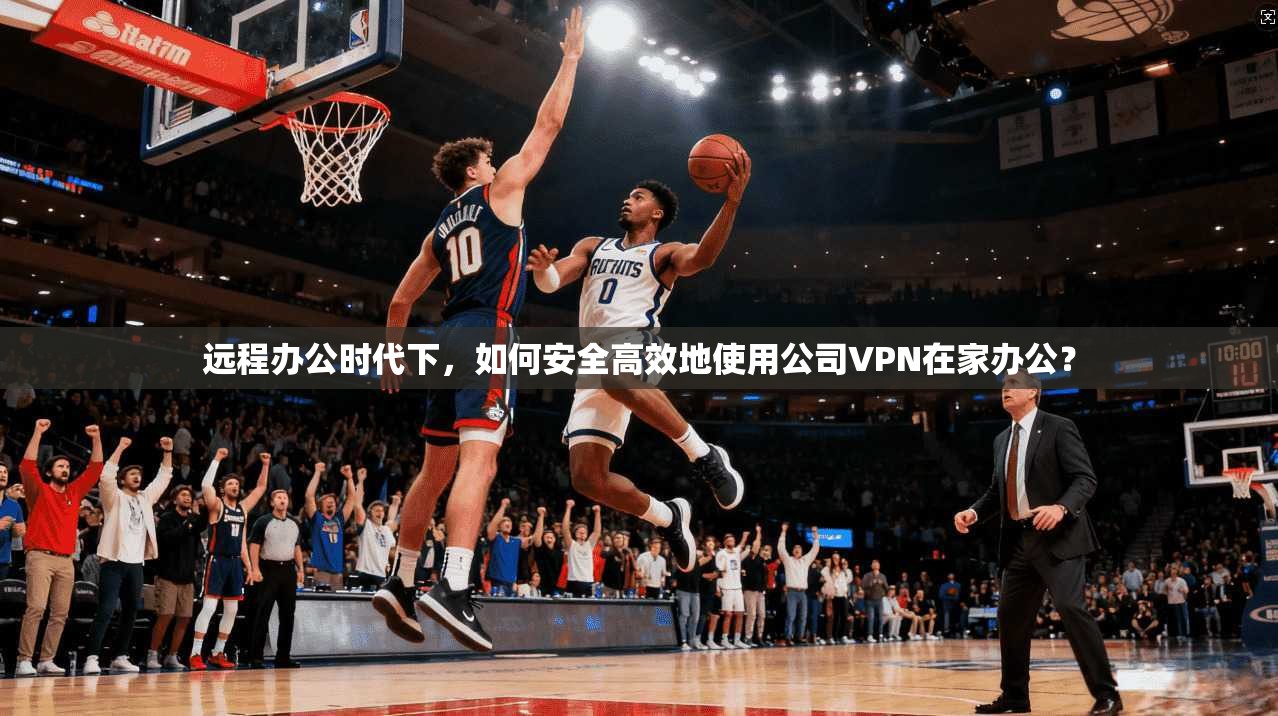远程办公时代下，如何安全高效地使用公司VPN在家办公？