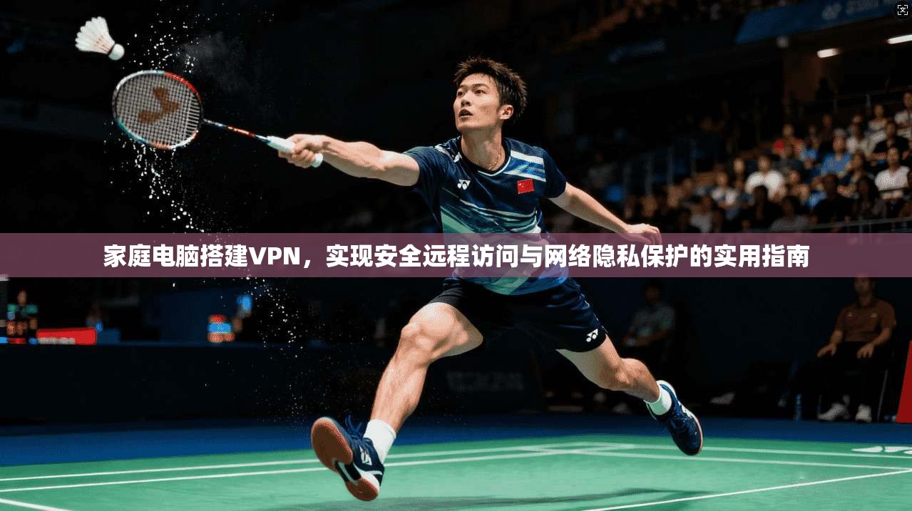 家庭电脑搭建VPN，实现安全远程访问与网络隐私保护的实用指南
