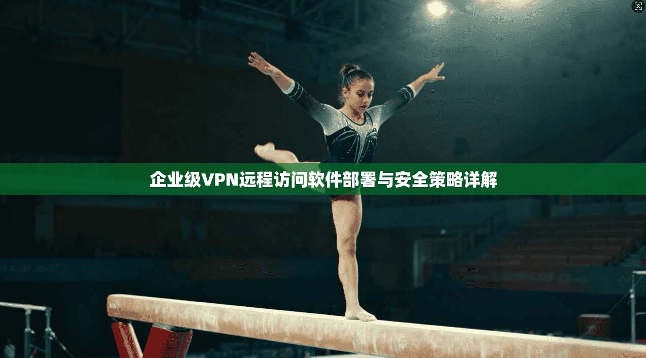 企业级VPN远程访问软件部署与安全策略详解