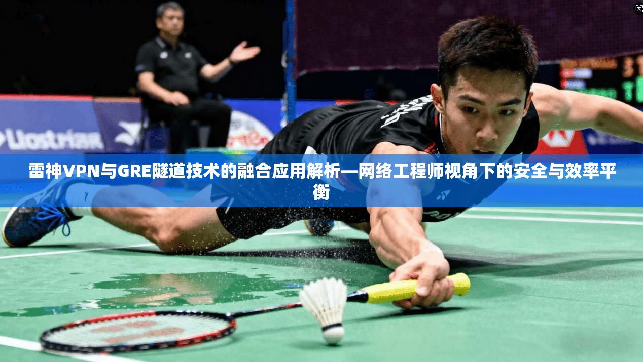 雷神VPN与GRE隧道技术的融合应用解析—网络工程师视角下的安全与效率平衡