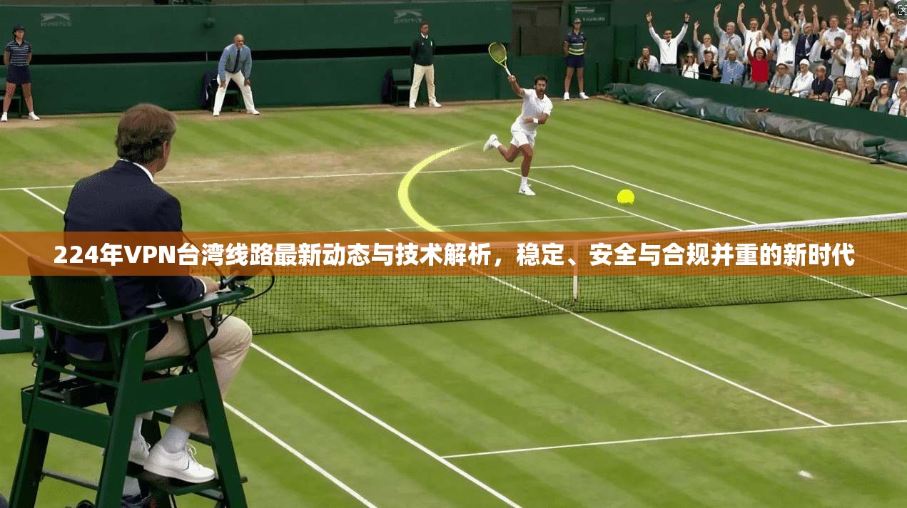 224年VPN台湾线路最新动态与技术解析，稳定、安全与合规并重的新时代