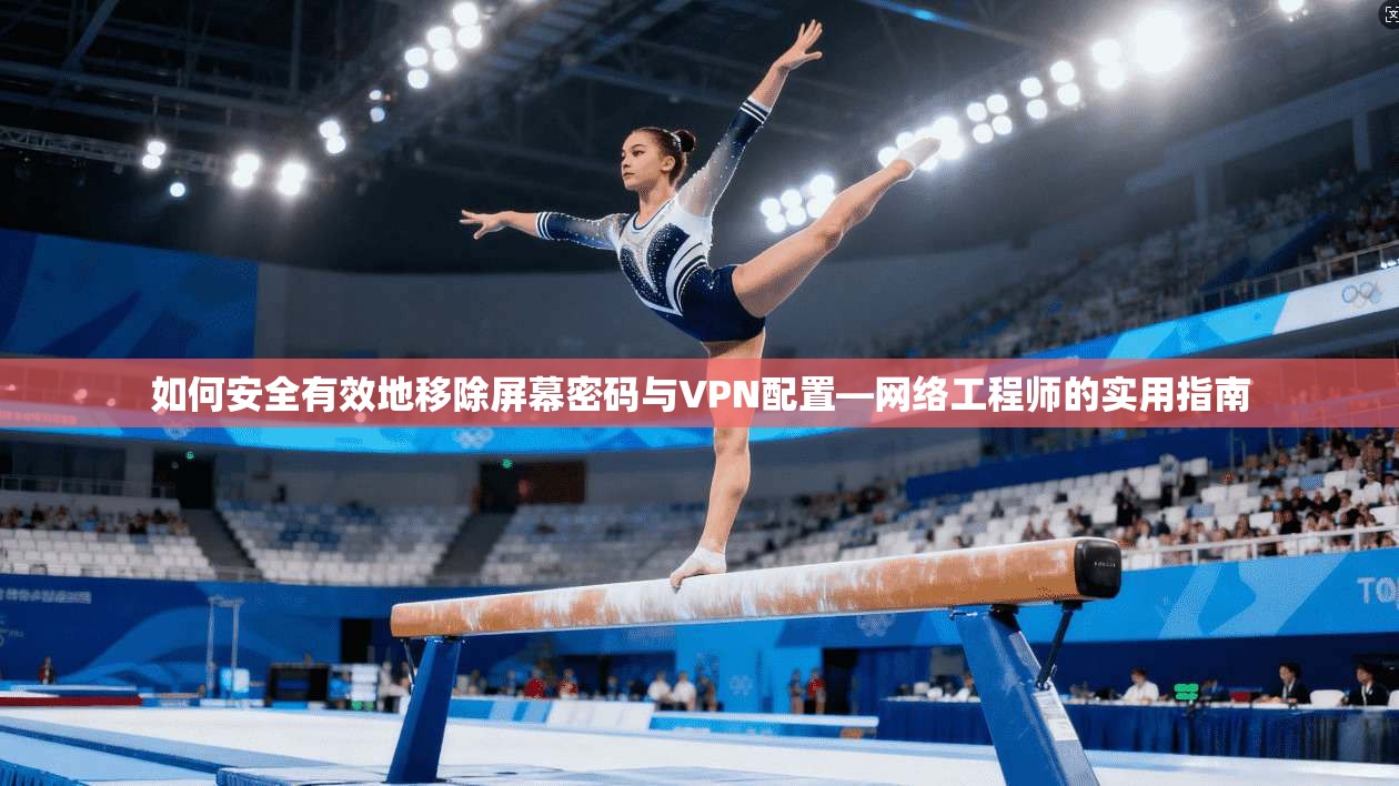 如何安全有效地移除屏幕密码与VPN配置—网络工程师的实用指南