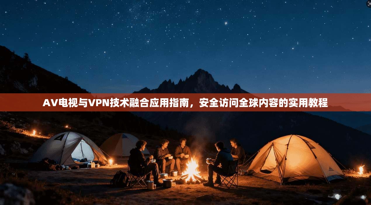 AV电视与VPN技术融合应用指南，安全访问全球内容的实用教程