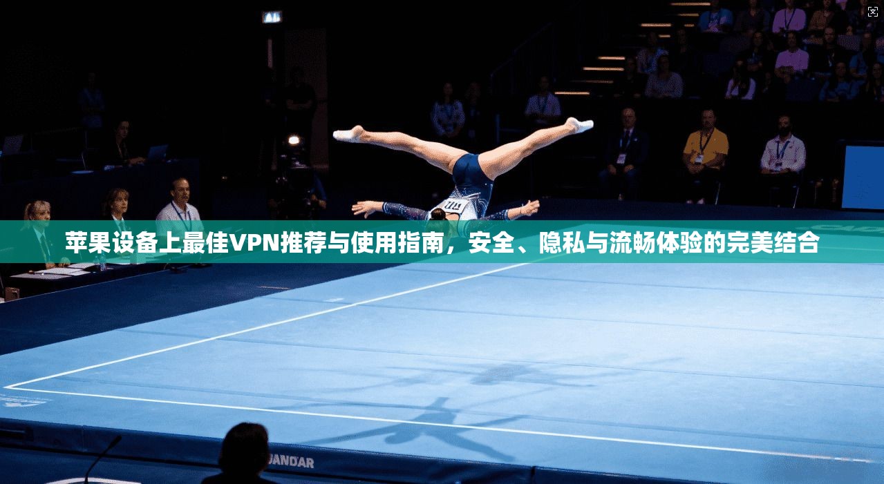 苹果设备上最佳VPN推荐与使用指南，安全、隐私与流畅体验的完美结合