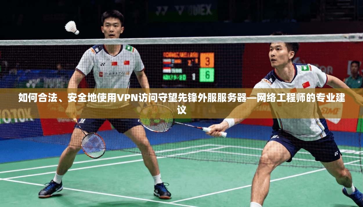 如何合法、安全地使用VPN访问守望先锋外服服务器—网络工程师的专业建议