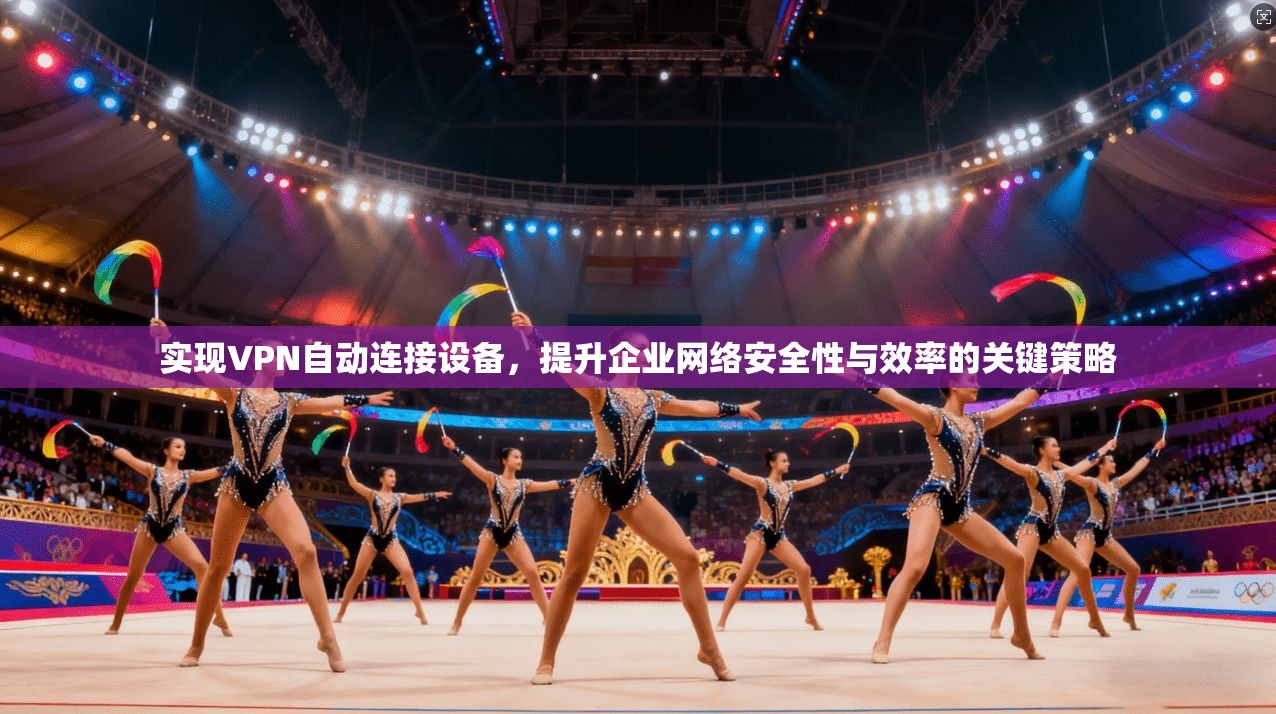 实现VPN自动连接设备，提升企业网络安全性与效率的关键策略