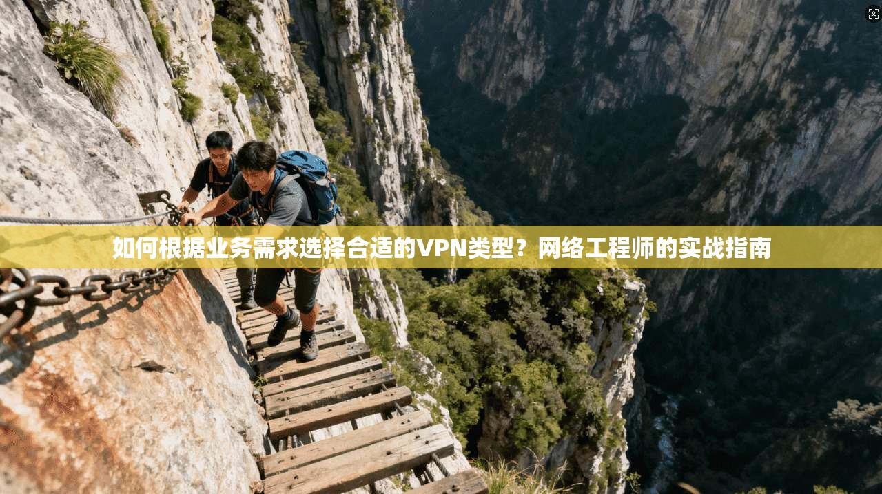 如何根据业务需求选择合适的VPN类型？网络工程师的实战指南