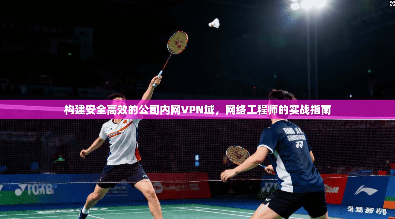 构建安全高效的公司内网VPN域，网络工程师的实战指南