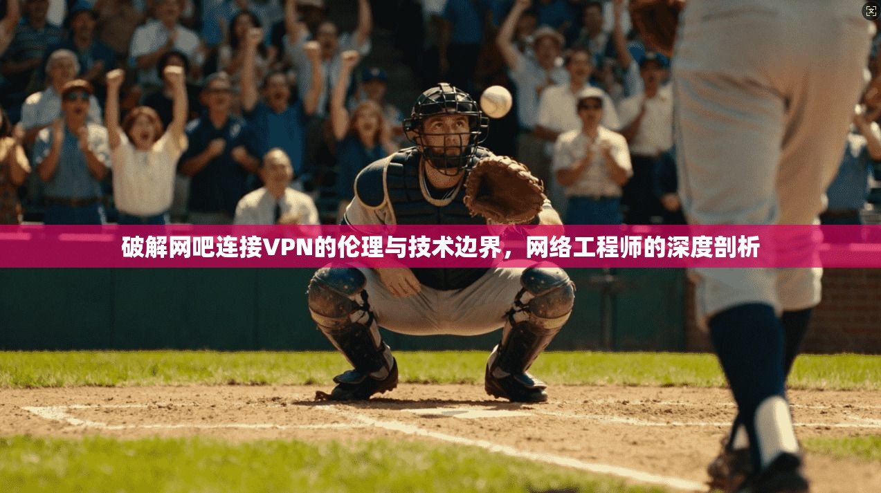 破解网吧连接VPN的伦理与技术边界，网络工程师的深度剖析