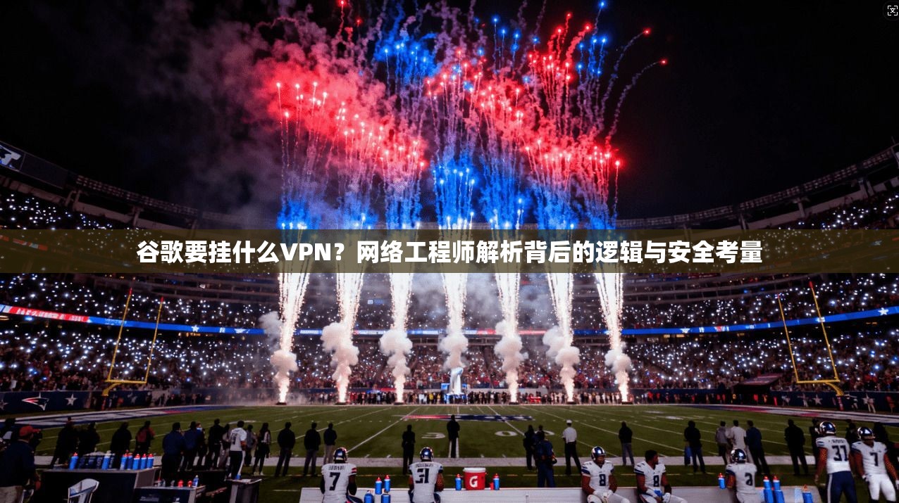 谷歌要挂什么VPN？网络工程师解析背后的逻辑与安全考量