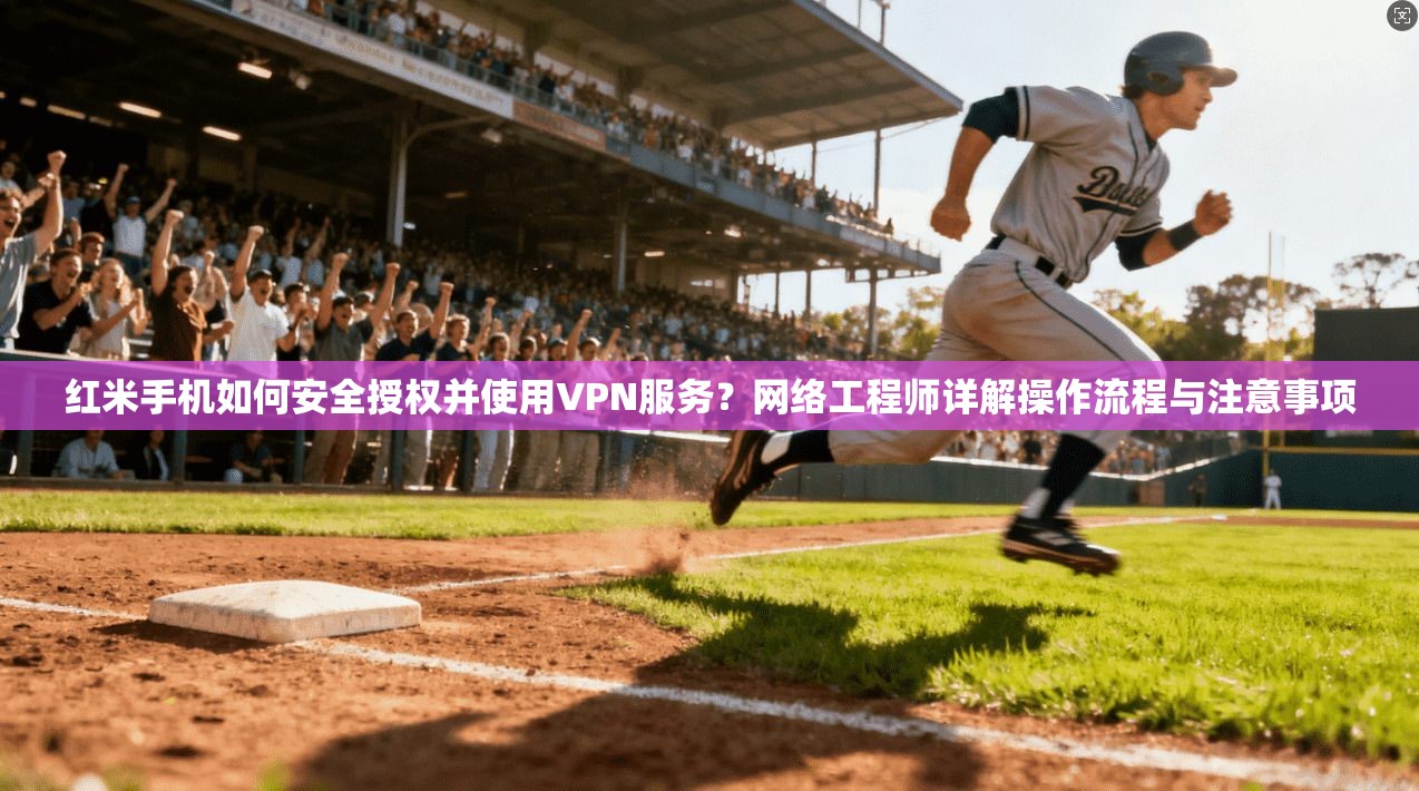 红米手机如何安全授权并使用VPN服务？网络工程师详解操作流程与注意事项