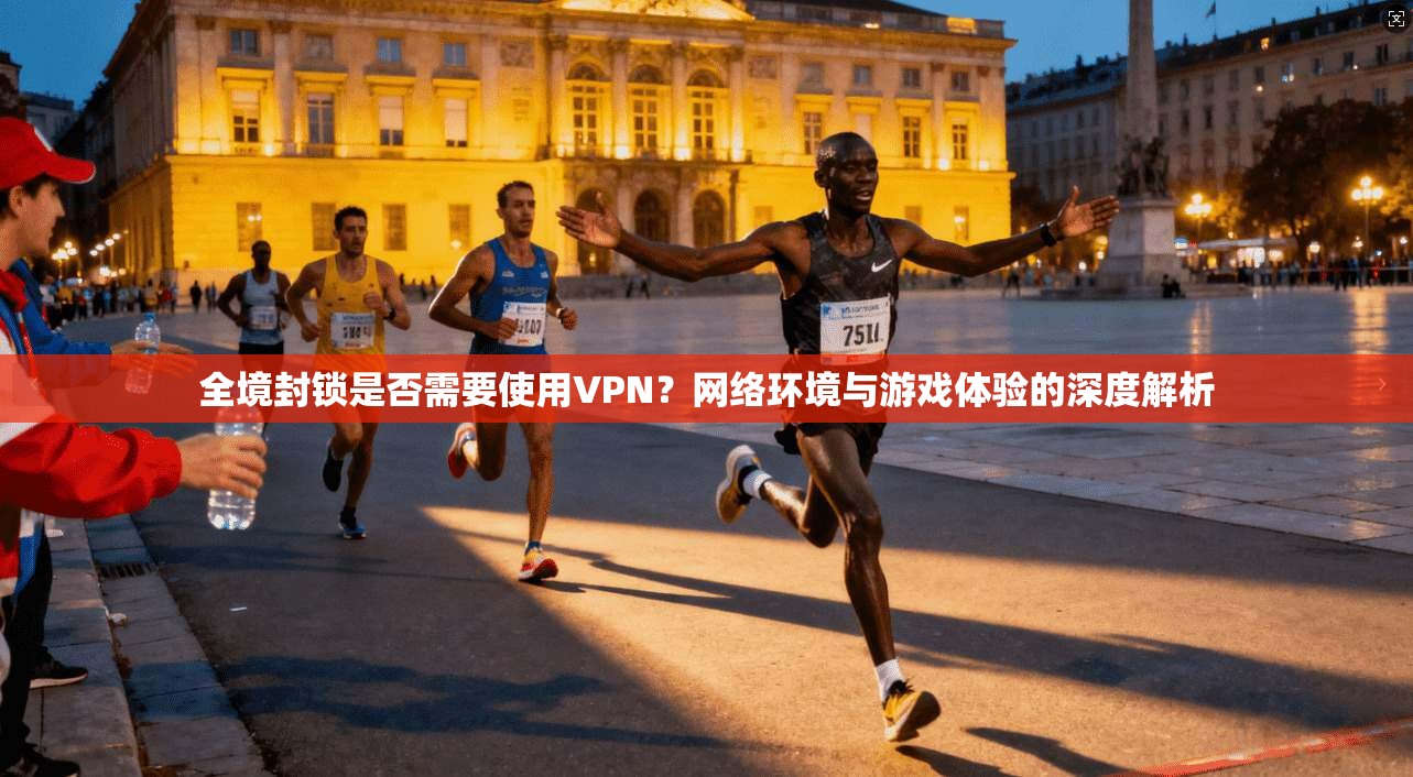 全境封锁是否需要使用VPN？网络环境与游戏体验的深度解析