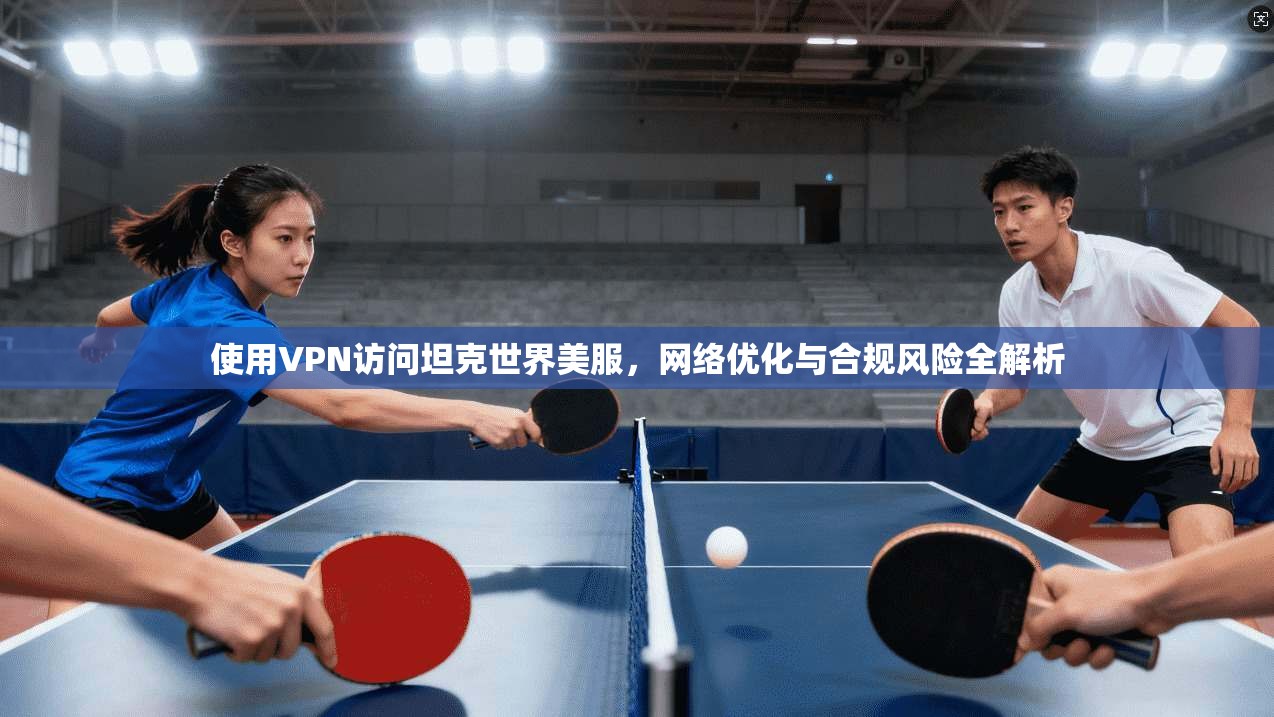 使用VPN访问坦克世界美服，网络优化与合规风险全解析